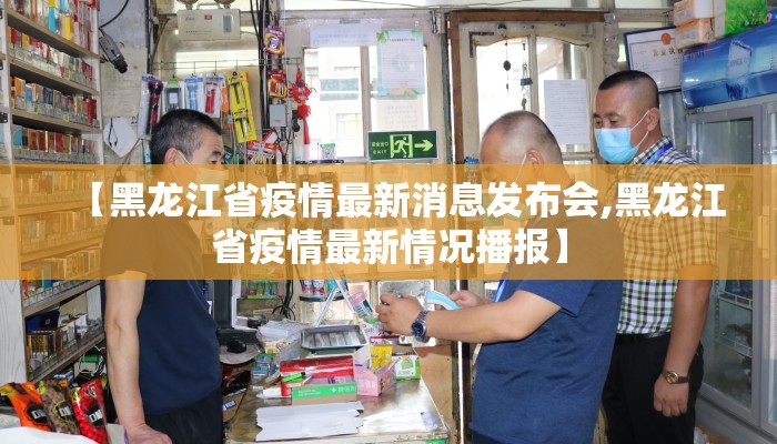 【黑龙江省疫情最新消息发布会,黑龙江省疫情最新情况播报】