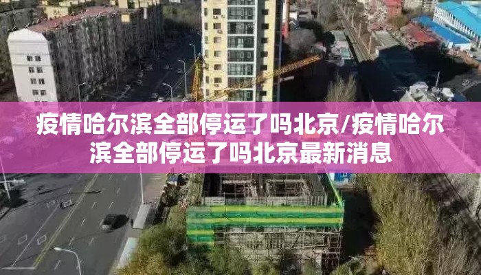 疫情哈尔滨全部停运了吗北京/疫情哈尔滨全部停运了吗北京最新消息