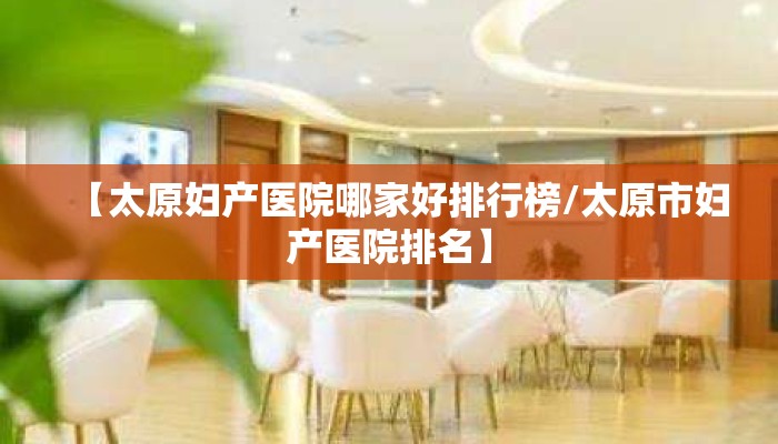【太原妇产医院哪家好排行榜/太原市妇产医院排名】