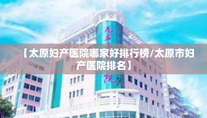 【太原妇产医院哪家好排行榜/太原市妇产医院排名】