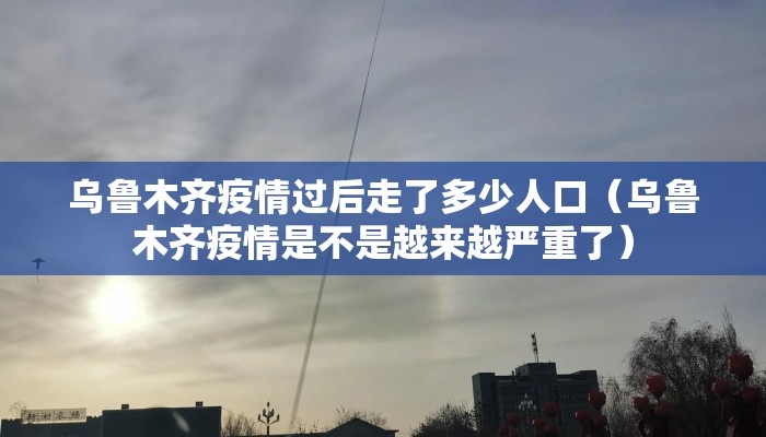 乌鲁木齐疫情过后走了多少人口（乌鲁木齐疫情是不是越来越严重了）