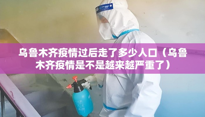 乌鲁木齐疫情过后走了多少人口（乌鲁木齐疫情是不是越来越严重了）