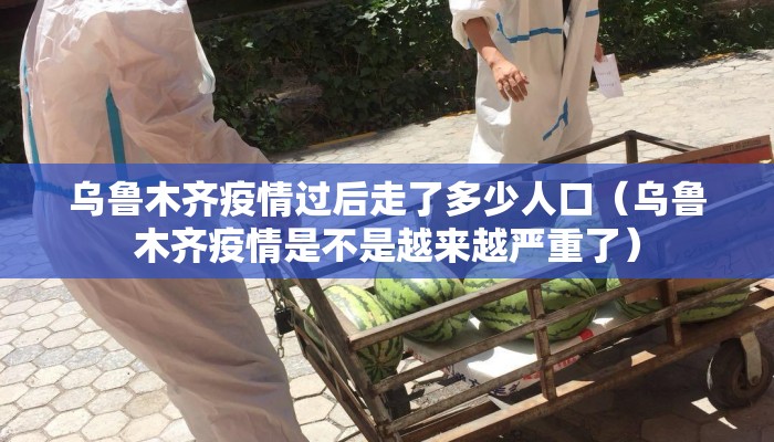 乌鲁木齐疫情过后走了多少人口（乌鲁木齐疫情是不是越来越严重了）