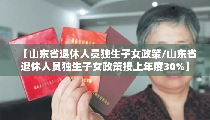 【山东省退休人员独生子女政策/山东省退休人员独生子女政策按上年度30%】