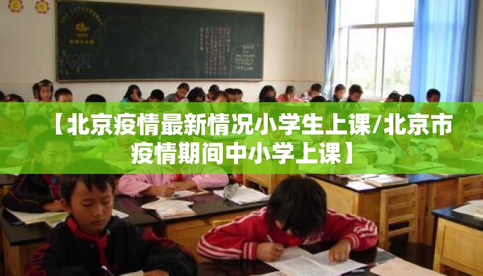 【北京疫情最新情况小学生上课/北京市疫情期间中小学上课】