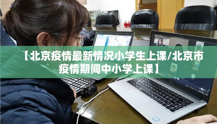 【北京疫情最新情况小学生上课/北京市疫情期间中小学上课】