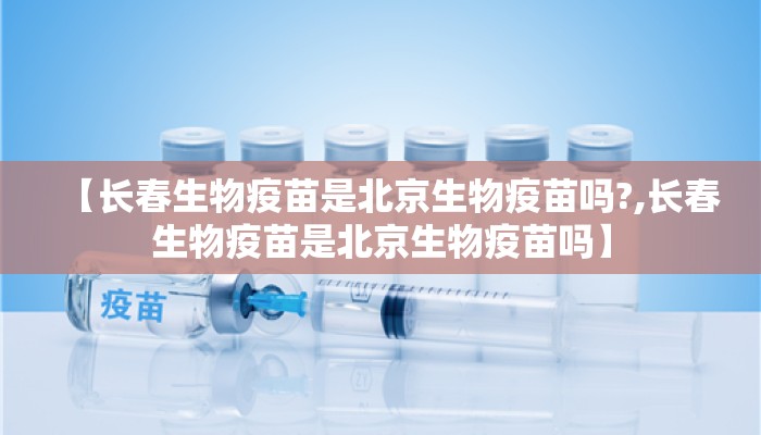 【长春生物疫苗是北京生物疫苗吗?,长春生物疫苗是北京生物疫苗吗】