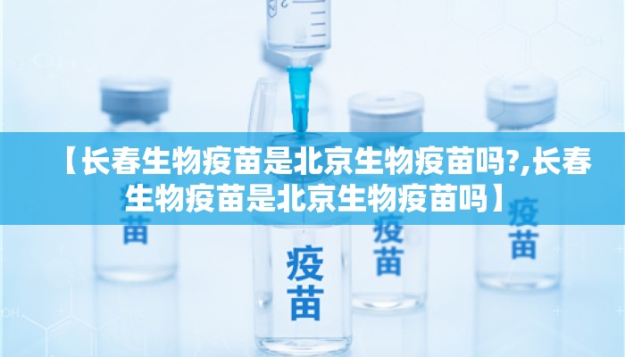 【长春生物疫苗是北京生物疫苗吗?,长春生物疫苗是北京生物疫苗吗】