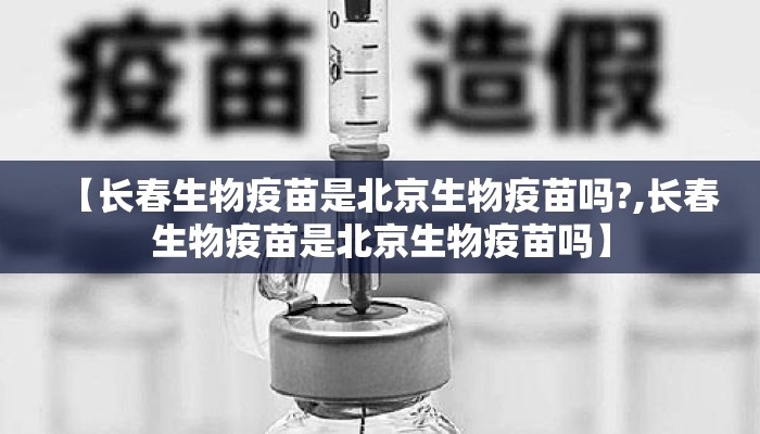 【长春生物疫苗是北京生物疫苗吗?,长春生物疫苗是北京生物疫苗吗】