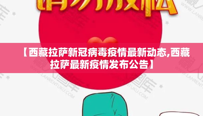【西藏拉萨新冠病毒疫情最新动态,西藏拉萨最新疫情发布公告】
