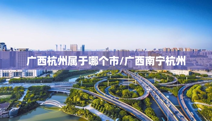 广西杭州属于哪个市/广西南宁杭州