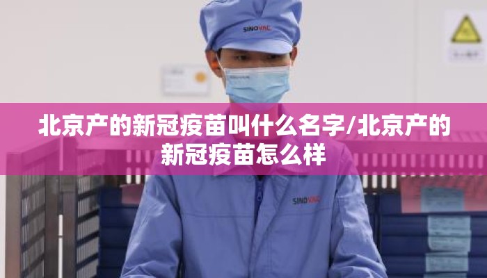 北京产的新冠疫苗叫什么名字/北京产的新冠疫苗怎么样