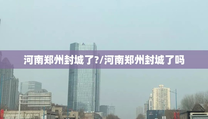河南郑州封城了?/河南郑州封城了吗