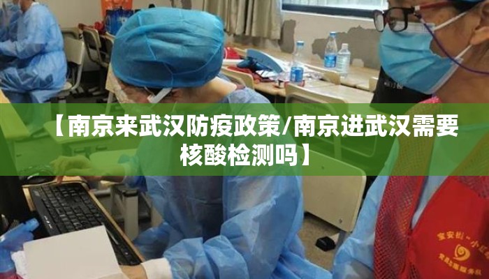 【南京来武汉防疫政策/南京进武汉需要核酸检测吗】