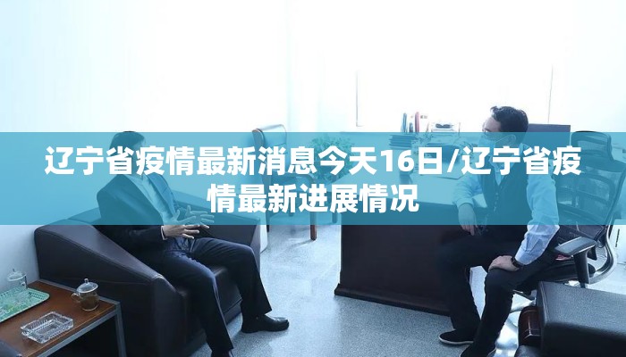 辽宁省疫情最新消息今天16日/辽宁省疫情最新进展情况