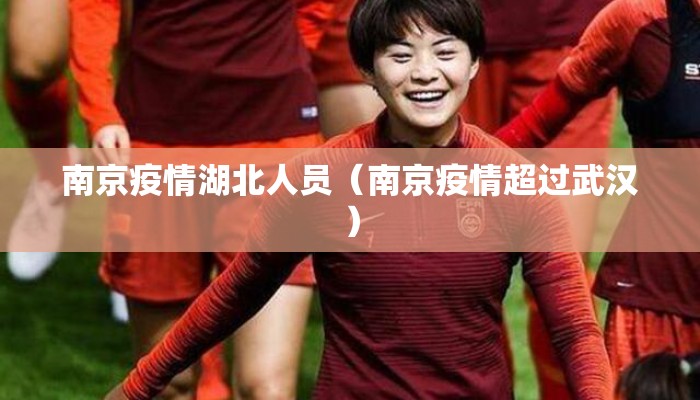 南京疫情湖北人员（南京疫情超过武汉）