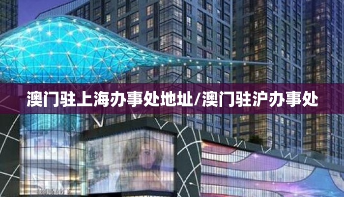澳门驻上海办事处地址/澳门驻沪办事处