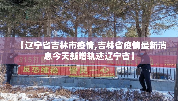 【辽宁省吉林市疫情,吉林省疫情最新消息今天新增轨迹辽宁省】