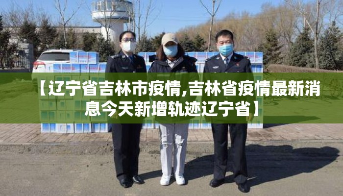 【辽宁省吉林市疫情,吉林省疫情最新消息今天新增轨迹辽宁省】