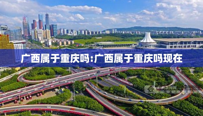 广西属于重庆吗:广西属于重庆吗现在