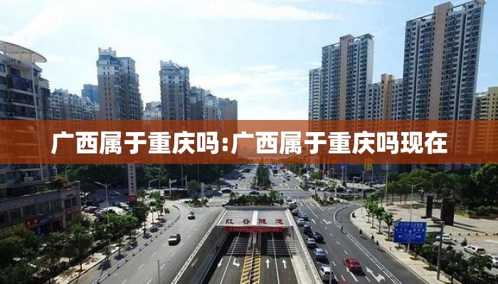 广西属于重庆吗:广西属于重庆吗现在