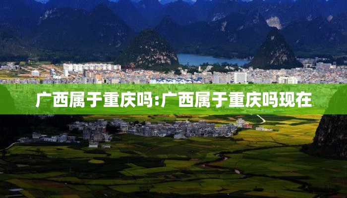广西属于重庆吗:广西属于重庆吗现在