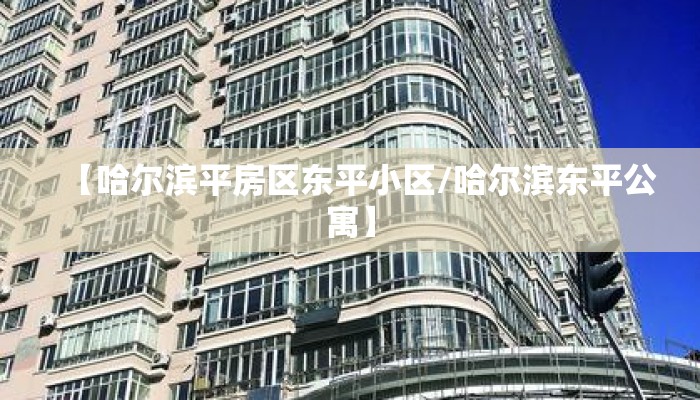 【哈尔滨平房区东平小区/哈尔滨东平公寓】