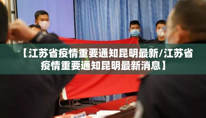 【江苏省疫情重要通知昆明最新/江苏省疫情重要通知昆明最新消息】