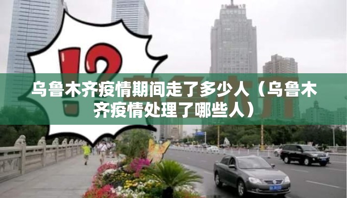 乌鲁木齐疫情期间走了多少人（乌鲁木齐疫情处理了哪些人）