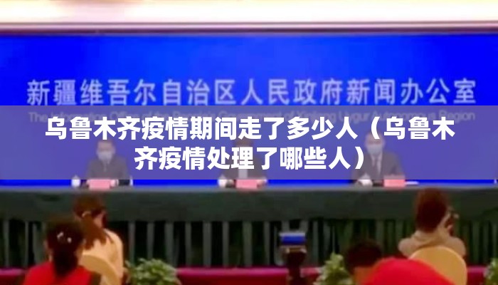 乌鲁木齐疫情期间走了多少人（乌鲁木齐疫情处理了哪些人）