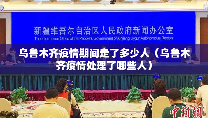 乌鲁木齐疫情期间走了多少人（乌鲁木齐疫情处理了哪些人）