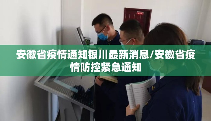 安徽省疫情通知银川最新消息/安徽省疫情防控紧急通知