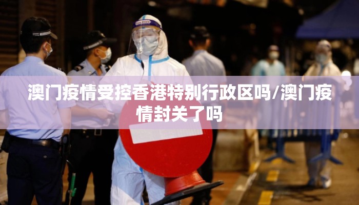 澳门疫情受控香港特别行政区吗/澳门疫情封关了吗