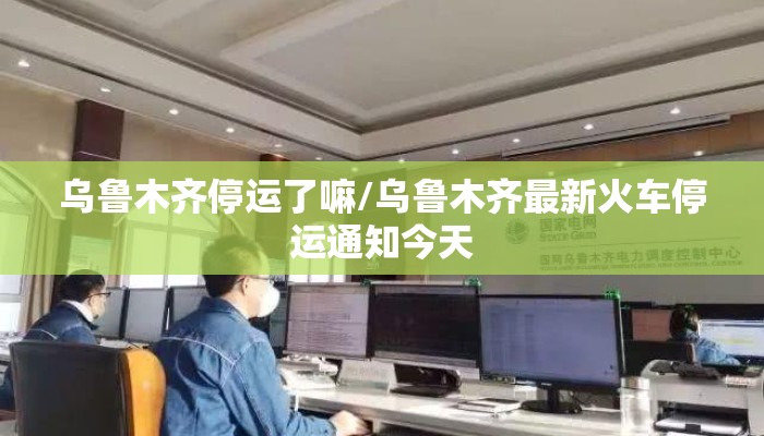 乌鲁木齐停运了嘛/乌鲁木齐最新火车停运通知今天