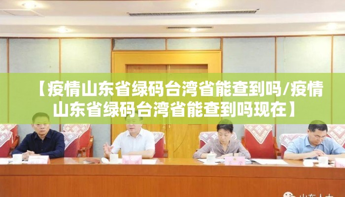【疫情山东省绿码台湾省能查到吗/疫情山东省绿码台湾省能查到吗现在】