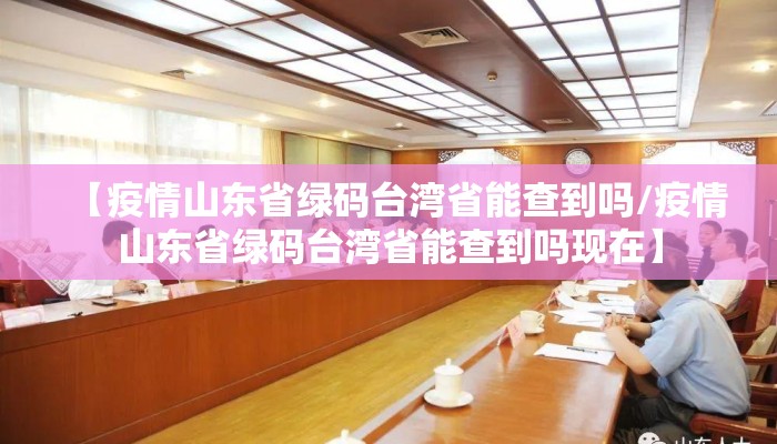 【疫情山东省绿码台湾省能查到吗/疫情山东省绿码台湾省能查到吗现在】