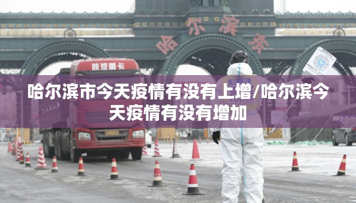 哈尔滨市今天疫情有没有上增/哈尔滨今天疫情有没有增加
