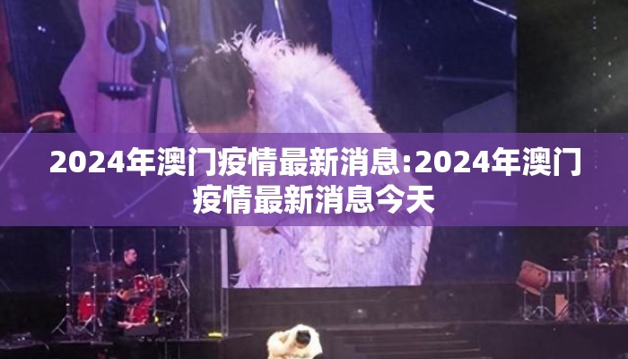 2024年澳门疫情最新消息:2024年澳门疫情最新消息今天