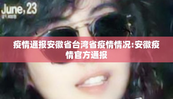 疫情通报安徽省台湾省疫情情况:安徽疫情官方通报