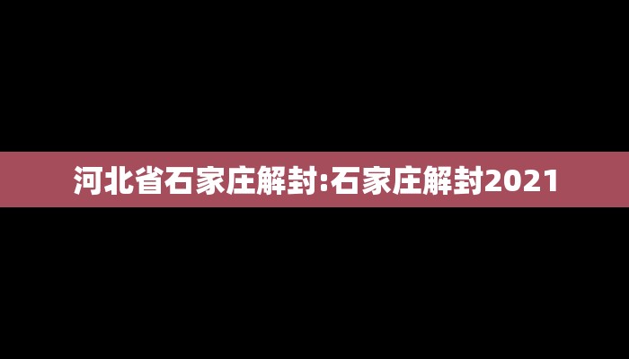河北省石家庄解封:石家庄解封2021