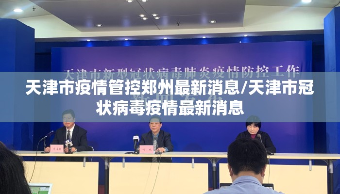 天津市疫情管控郑州最新消息/天津市冠状病毒疫情最新消息
