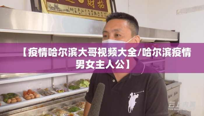 【疫情哈尔滨大哥视频大全/哈尔滨疫情男女主人公】
