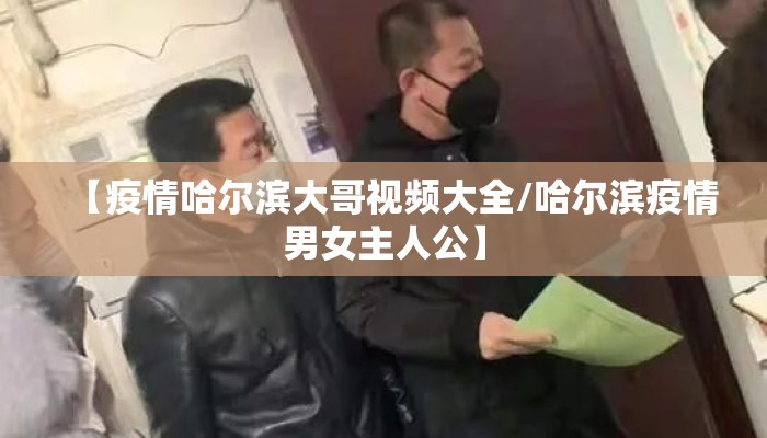 【疫情哈尔滨大哥视频大全/哈尔滨疫情男女主人公】