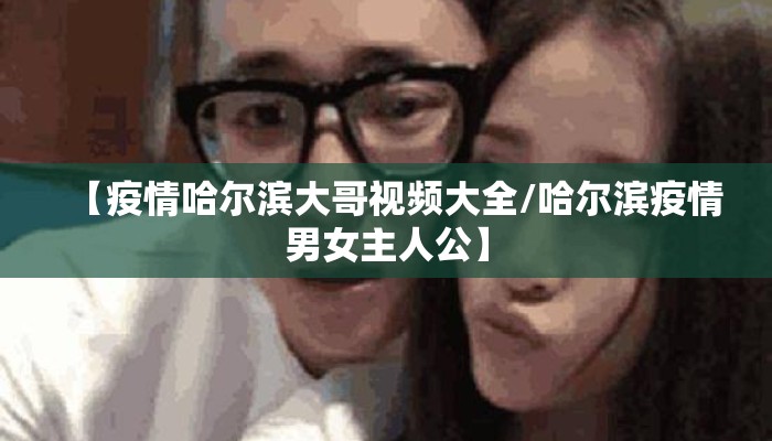 【疫情哈尔滨大哥视频大全/哈尔滨疫情男女主人公】