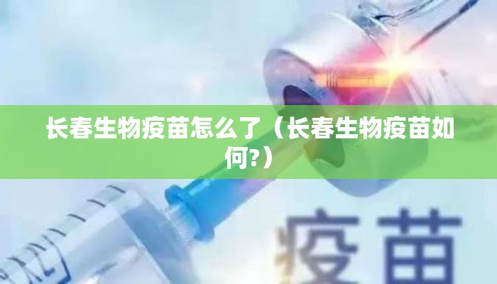 长春生物疫苗怎么了（长春生物疫苗如何?）