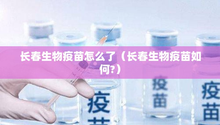 长春生物疫苗怎么了（长春生物疫苗如何?）