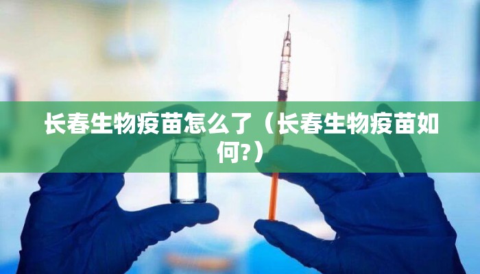 长春生物疫苗怎么了（长春生物疫苗如何?）