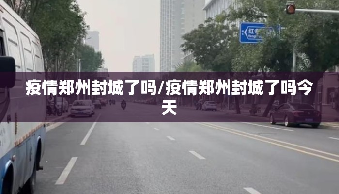 疫情郑州封城了吗/疫情郑州封城了吗今天