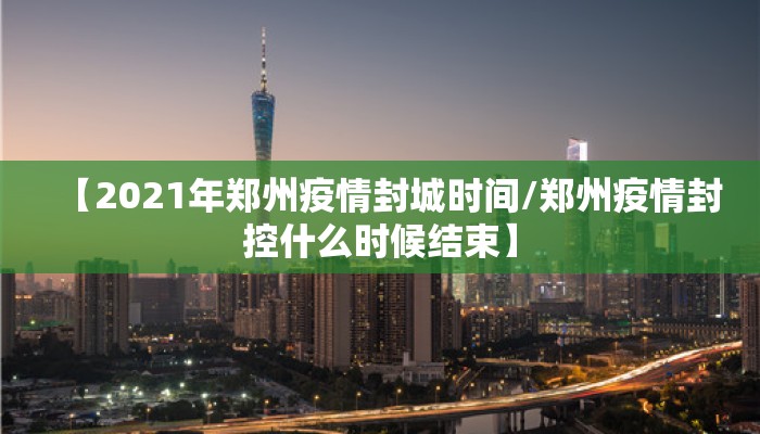 【2021年郑州疫情封城时间/郑州疫情封控什么时候结束】