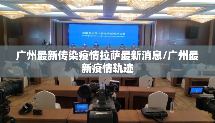 广州最新传染疫情拉萨最新消息/广州最新疫情轨迹